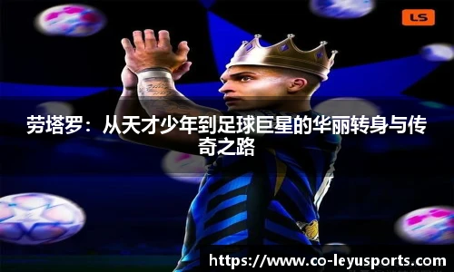 劳塔罗：从天才少年到足球巨星的华丽转身与传奇之路