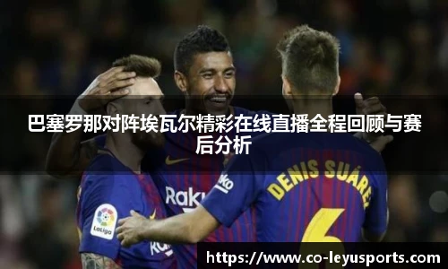 巴塞罗那对阵埃瓦尔精彩在线直播全程回顾与赛后分析